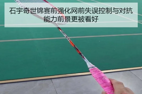 石宇奇世锦赛前强化网前失误控制与对抗能力前景更被看好